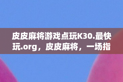 皮皮麻将游戏点玩K30.最快玩.org,皮皮麻将,一场指尖上的博弈与智慧较量 皮皮麻将游戏点玩K30.最快玩.org,皮皮麻将,一场指尖上的博弈与智慧较量