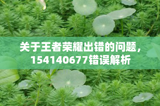 关于王者荣耀出错的问题,154140677错误解析 关于王者荣耀出错的问题,154140677错误解析