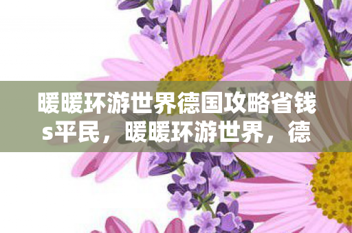 暖暖环游世界德国攻略省钱s平民，暖暖环游世界，德国深度旅游攻略