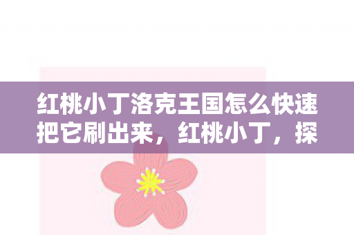红桃小丁洛克王国怎么快速把它刷出来,红桃小丁,探寻生活中的小确幸 红桃小丁洛克王国怎么快速把它刷出来,红桃小丁,探寻生活中的小确幸