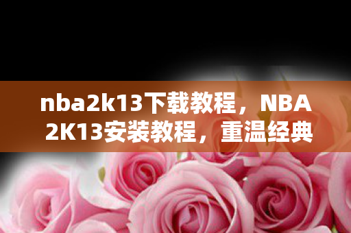 nba2k13下载教程,NBA 2K13安装教程,重温经典,畅享篮球盛宴 nba2k13下载教程,NBA 2K13安装教程,重温经典,畅享篮球盛宴