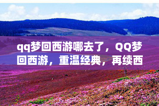 qq梦回西游哪去了,QQ梦回西游,重温经典,再续西游情缘 qq梦回西游哪去了,QQ梦回西游,重温经典,再续西游情缘
