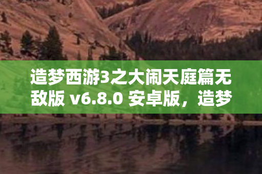 造梦西游3之大闹天庭篇无敌版 v6.8.0 安卓版,造梦西游3之大闹天庭篇,解锁无敌版,重温经典冒险 造梦西游3之大闹天庭篇无敌版 v6.8.0 安卓版,造梦西游3之大闹天庭篇,解锁无敌版,重温经典冒险