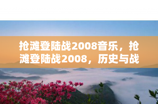 抢滩登陆战2008音乐，抢滩登陆战2008，历史与战略的交汇点