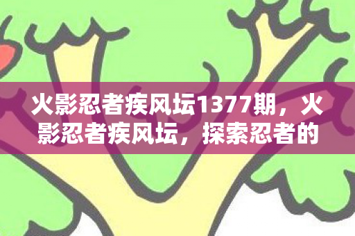 火影忍者疾风坛1377期,火影忍者疾风坛,探索忍者的世界与传承 火影忍者疾风坛1377期,火影忍者疾风坛,探索忍者的世界与传承
