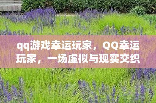 qq游戏幸运玩家,QQ幸运玩家,一场虚拟与现实交织的幸运之旅 qq游戏幸运玩家,QQ幸运玩家,一场虚拟与现实交织的幸运之旅