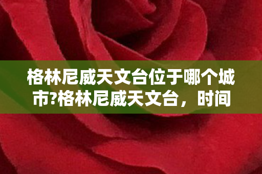 格林尼威天文台位于哪个城市?格林尼威天文台,时间之心的奥秘 格林尼威天文台位于哪个城市?格林尼威天文台,时间之心的奥秘