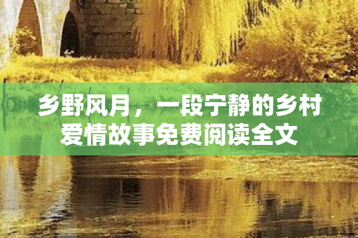 乡野风月,一段宁静的乡村爱情故事免费阅读全文 乡野风月,一段宁静的乡村爱情故事免费阅读全文