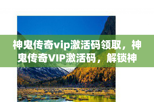 神鬼传奇vip激活码领取,神鬼传奇VIP激活码,解锁神秘世界的钥匙 神鬼传奇vip激活码领取,神鬼传奇VIP激活码,解锁神秘世界的钥匙