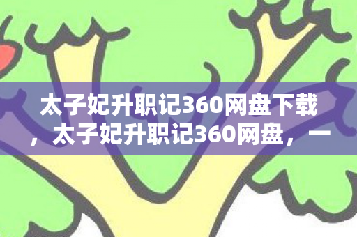 太子妃升职记360网盘下载,太子妃升职记360网盘,一段传奇故事的延续 太子妃升职记360网盘下载,太子妃升职记360网盘,一段传奇故事的延续