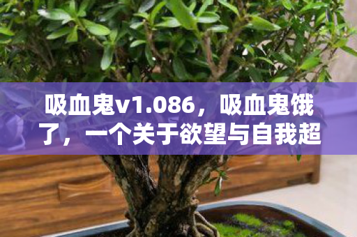 吸血鬼v1.086,吸血鬼饿了,一个关于欲望与自我超越的奇幻旅程 吸血鬼v1.086,吸血鬼饿了,一个关于欲望与自我超越的奇幻旅程