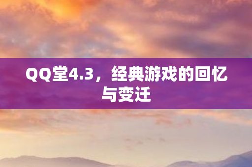 QQ堂4.3,经典游戏的回忆与变迁 QQ堂4.3,经典游戏的回忆与变迁