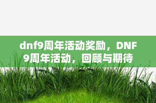 dnf9周年活动奖励,DNF9周年活动,回顾与期待 dnf9周年活动奖励,DNF9周年活动,回顾与期待