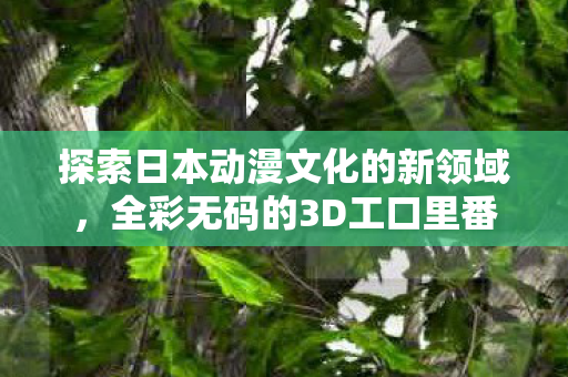 探索日本动漫文化的新领域,全彩无码的3D工口里番 探索日本动漫文化的新领域,全彩无码的3D工口里番
