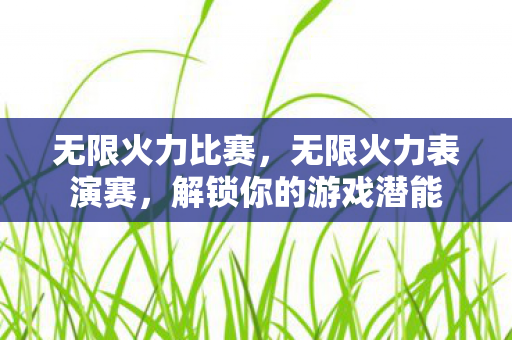无限火力比赛,无限火力表演赛,解锁你的游戏潜能 无限火力比赛,无限火力表演赛,解锁你的游戏潜能