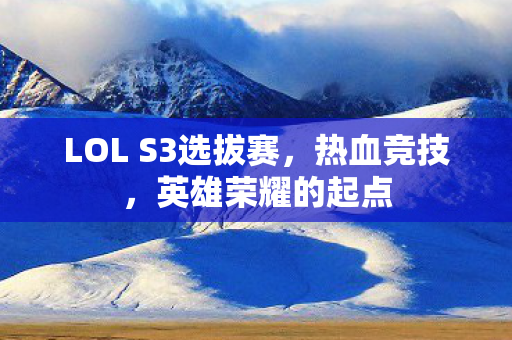 LOL S3选拔赛,热血竞技,英雄荣耀的起点 LOL S3选拔赛,热血竞技,英雄荣耀的起点