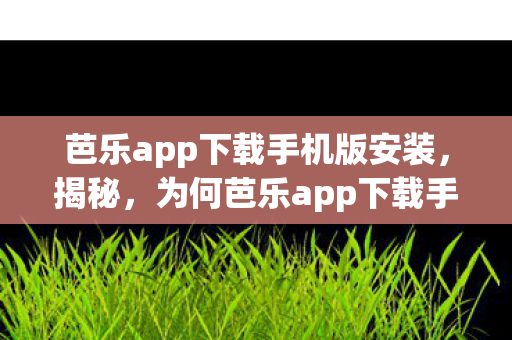 芭乐app下载手机版安装，揭秘，为何芭乐app下载手机版成为热门话题？