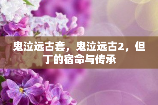 鬼泣远古套，鬼泣远古2，但丁的宿命与传承