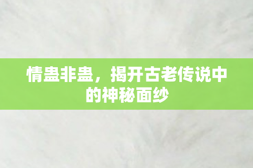 情蛊非蛊,揭开古老传说中的神秘面纱 情蛊非蛊,揭开古老传说中的神秘面纱