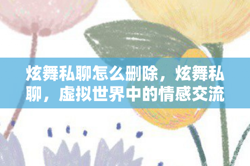 炫舞私聊怎么删除,炫舞私聊,虚拟世界中的情感交流 炫舞私聊怎么删除,炫舞私聊,虚拟世界中的情感交流