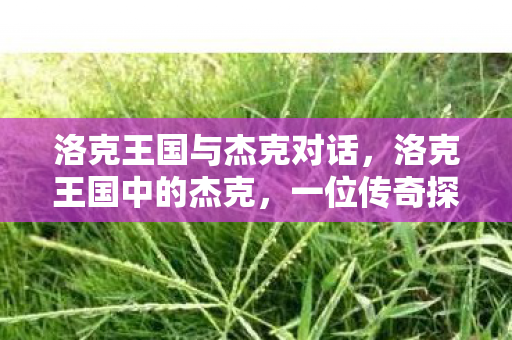 洛克王国与杰克对话,洛克王国中的杰克,一位传奇探险家的传奇故事 洛克王国与杰克对话,洛克王国中的杰克,一位传奇探险家的传奇故事
