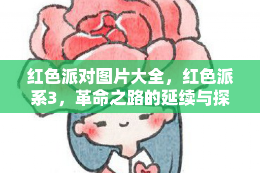 红色派对图片大全，红色派系3，革命之路的延续与探索