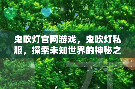鬼吹灯官网游戏,鬼吹灯私服,探索未知世界的神秘之旅 鬼吹灯官网游戏,鬼吹灯私服,探索未知世界的神秘之旅