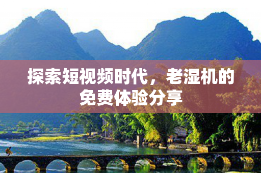 探索短视频时代，老湿机的免费体验分享