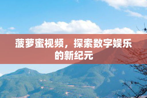 菠萝蜜视频,探索数字娱乐的新纪元 菠萝蜜视频,探索数字娱乐的新纪元