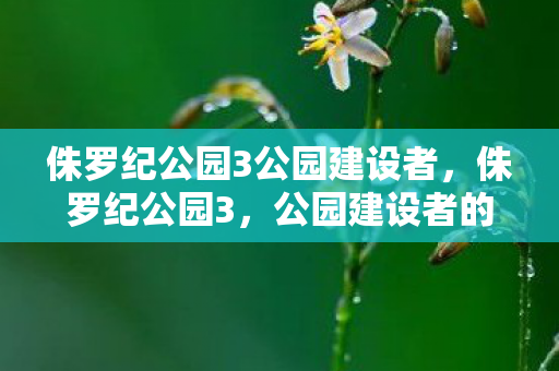 侏罗纪公园3公园建设者，侏罗纪公园3，公园建设者的传奇