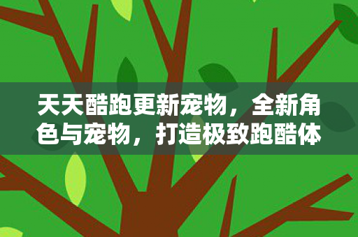 天天酷跑更新宠物,全新角色与宠物,打造极致跑酷体验 天天酷跑更新宠物,全新角色与宠物,打造极致跑酷体验