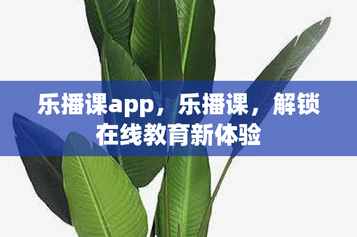 乐播课app,乐播课,解锁在线教育新体验 乐播课app,乐播课,解锁在线教育新体验