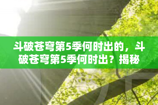斗破苍穹第5季何时出的,斗破苍穹第5季何时出?揭秘动画更新时间表 斗破苍穹第5季何时出的,斗破苍穹第5季何时出?揭秘动画更新时间表