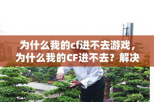 为什么我的cf进不去游戏,为什么我的CF进不去?解决CF游戏无法启动的常见问题 为什么我的cf进不去游戏,为什么我的CF进不去?解决CF游戏无法启动的常见问题