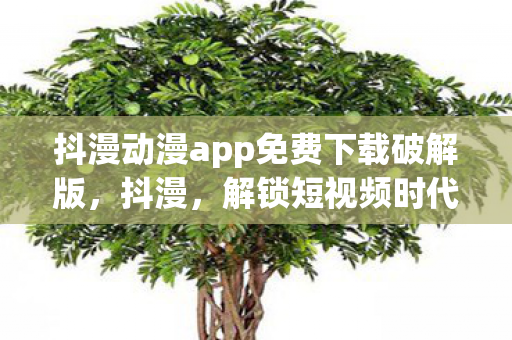 抖漫动漫app免费下载破解版,抖漫,解锁短视频时代的漫画新生态 抖漫动漫app免费下载破解版,抖漫,解锁短视频时代的漫画新生态