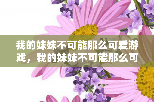我的妹妹不可能那么可爱游戏,我的妹妹不可能那么可爱 我的妹妹不可能那么可爱游戏,我的妹妹不可能那么可爱