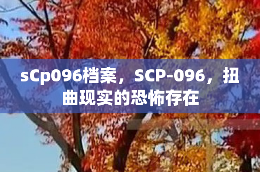 sCp096档案,SCP-096,扭曲现实的恐怖存在 sCp096档案,SCP-096,扭曲现实的恐怖存在