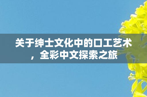 关于绅士文化中的口工艺术,全彩中文探索之旅 关于绅士文化中的口工艺术,全彩中文探索之旅