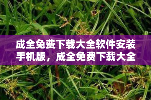 成全免费下载大全软件安装手机版，成全免费下载大全，软件资源大搜罗
