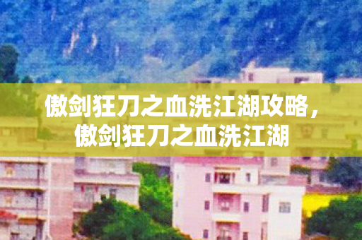傲剑狂刀之血洗江湖攻略，傲剑狂刀之血洗江湖