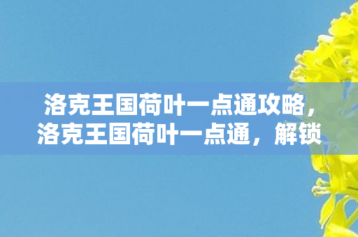 洛克王国荷叶一点通攻略，洛克王国荷叶一点通，解锁王国中的自然奥秘
