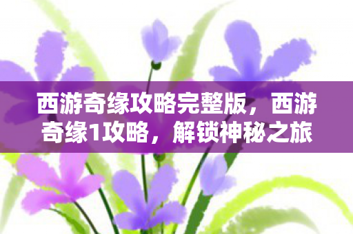 西游奇缘攻略完整版，西游奇缘1攻略，解锁神秘之旅，成就传奇冒险