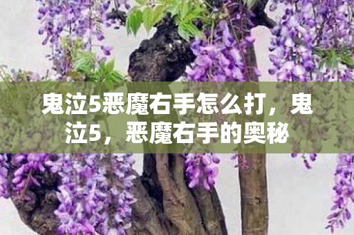鬼泣5恶魔右手怎么打,鬼泣5,恶魔右手的奥秘 鬼泣5恶魔右手怎么打,鬼泣5,恶魔右手的奥秘
