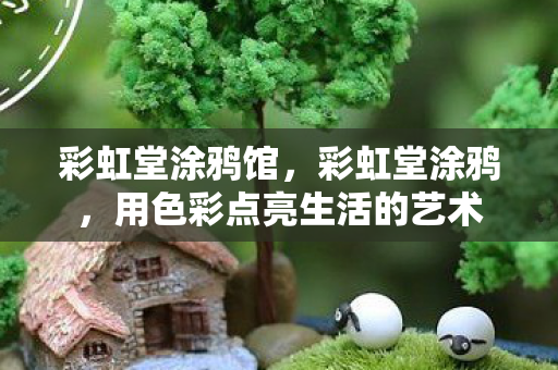 彩虹堂涂鸦馆,彩虹堂涂鸦,用色彩点亮生活的艺术 彩虹堂涂鸦馆,彩虹堂涂鸦,用色彩点亮生活的艺术