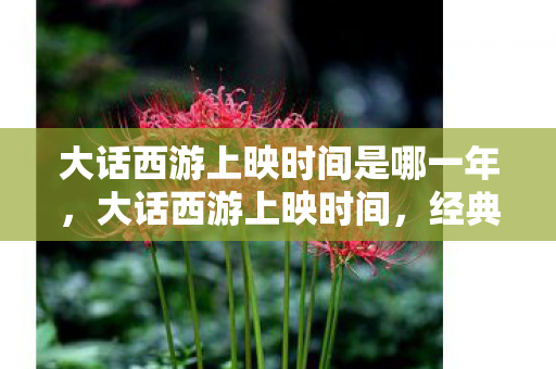 大话西游上映时间是哪一年,大话西游上映时间,经典重映,回忆杀来袭 大话西游上映时间是哪一年,大话西游上映时间,经典重映,回忆杀来袭