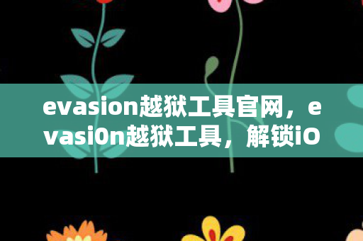 evasion越狱工具官网，evasi0n越狱工具，解锁iOS设备的无限可能