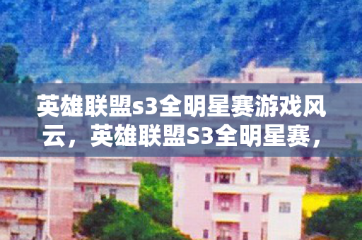 英雄联盟s3全明星赛游戏风云,英雄联盟S3全明星赛,传奇再现,星光熠熠 英雄联盟s3全明星赛游戏风云,英雄联盟S3全明星赛,传奇再现,星光熠熠