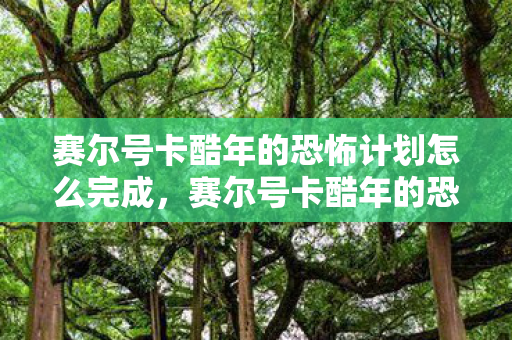 赛尔号卡酷年的恐怖计划怎么完成,赛尔号卡酷年的恐怖计划 赛尔号卡酷年的恐怖计划怎么完成,赛尔号卡酷年的恐怖计划