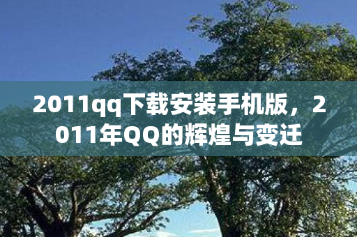 2011qq下载安装手机版，2011年QQ的辉煌与变迁