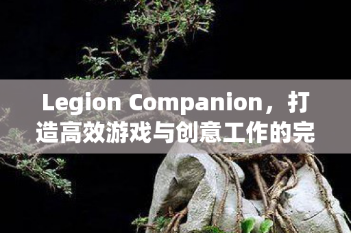 Legion Companion，打造高效游戏与创意工作的完美伴侣